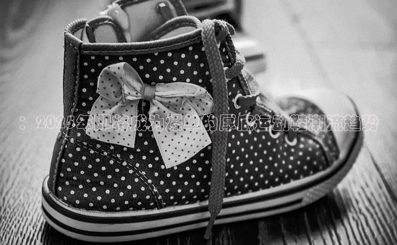 ：2025年即将成为爆单的厚底运动鞋潮流趋势