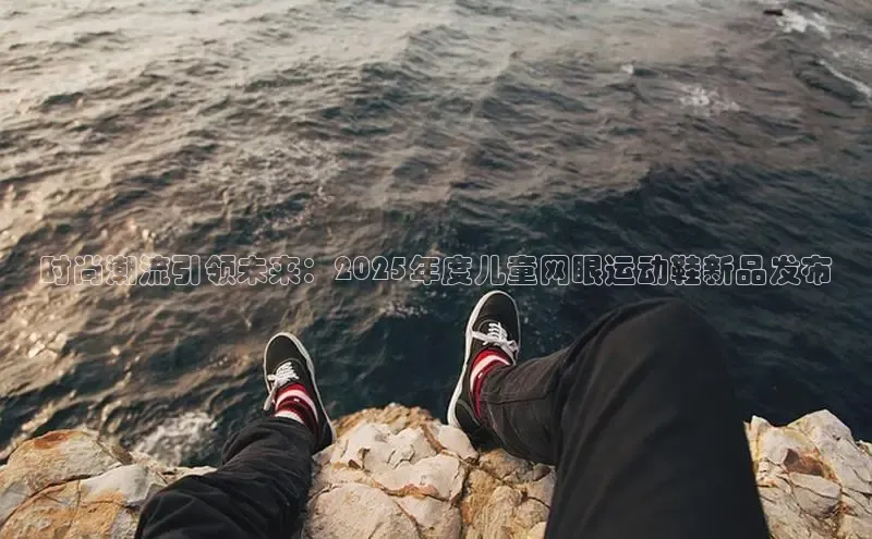 时尚潮流引领未来：2025年度儿童网眼运动鞋新品发布