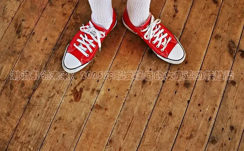 潮流引领未来：2025年最受瞩目的女童运动鞋趋势