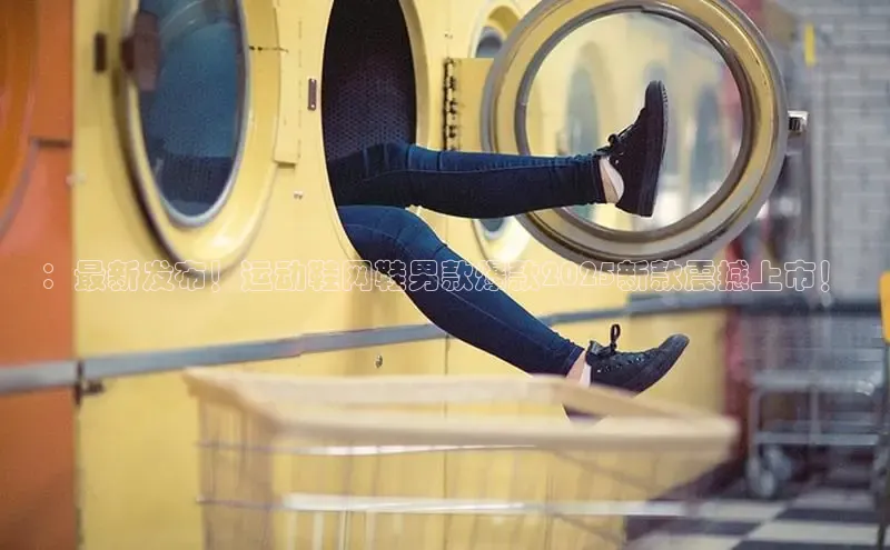 ：最新发布！运动鞋网鞋男款爆款2025新款震撼上市！