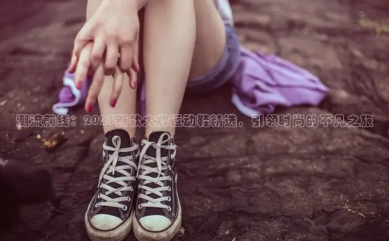 潮流前线：2025新款大牌运动鞋精选，引领时尚的不凡之旅