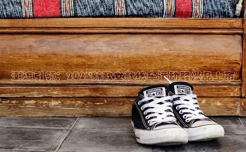 潮流引领：2025新款女款练车运动鞋爆品上市