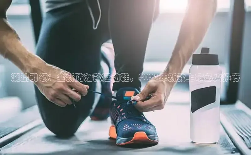 潮流引领：全新防滑款运动鞋，2025年新款上市必火推荐