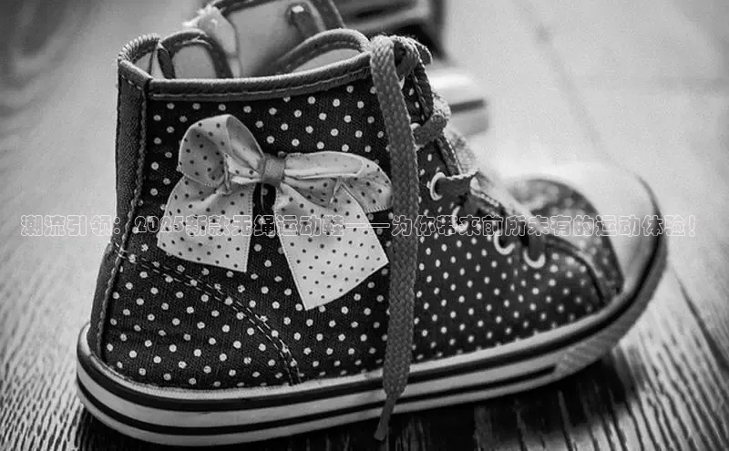 潮流引领：2025新款无绳运动鞋——为你带来前所未有的运动体验！